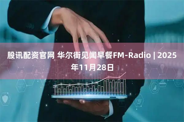 股讯配资官网 华尔街见闻早餐FM-Radio | 2025年11月28日