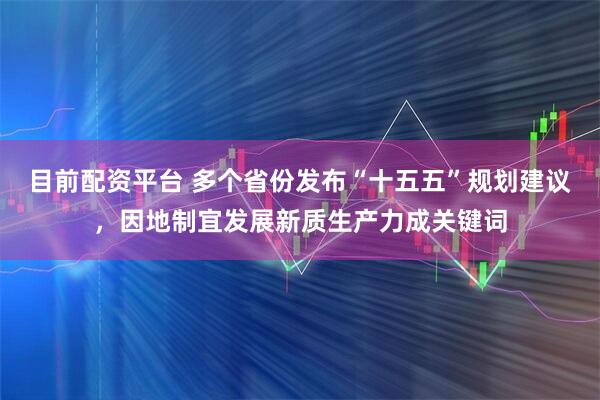 目前配资平台 多个省份发布“十五五”规划建议，因地制宜发展新质生产力成关键词