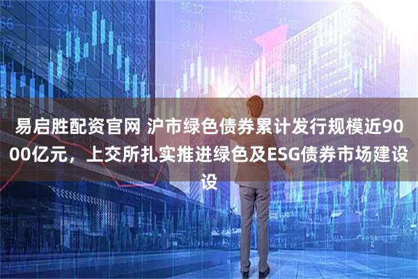 易启胜配资官网 沪市绿色债券累计发行规模近9000亿元，上交所扎实推进绿色及ESG债券市场建设