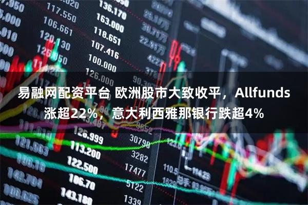 易融网配资平台 欧洲股市大致收平，Allfunds涨超22%，意大利西雅那银行跌超4%