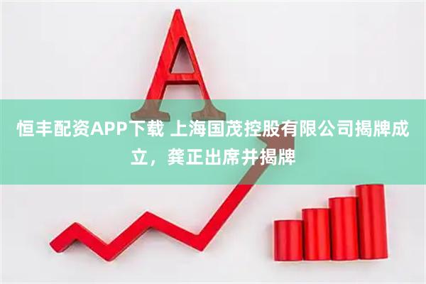 恒丰配资APP下载 上海国茂控股有限公司揭牌成立，龚正出席并揭牌
