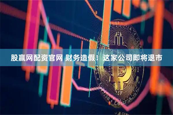 股赢网配资官网 财务造假！这家公司即将退市