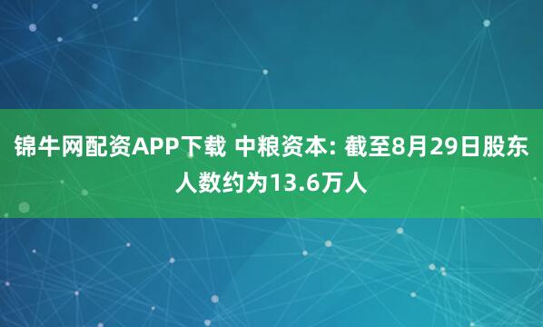 锦牛网配资APP下载 中粮资本: 截至8月29日股东人数约为13.6万人