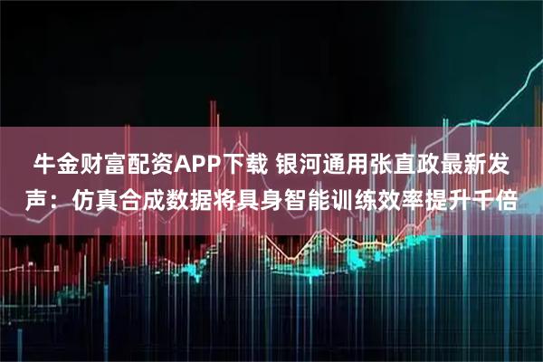 牛金财富配资APP下载 银河通用张直政最新发声：仿真合成数据将具身智能训练效率提升千倍