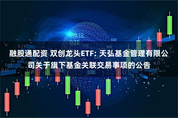 融股通配资 双创龙头ETF: 天弘基金管理有限公司关于旗下基金关联交易事项的公告