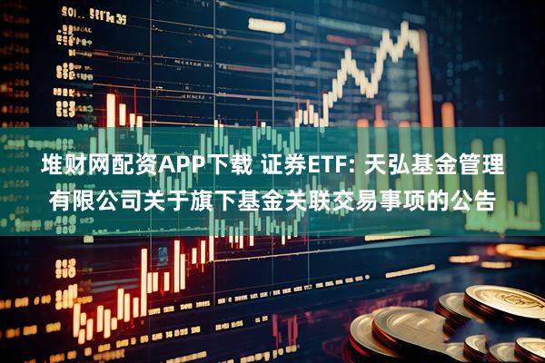 堆财网配资APP下载 证券ETF: 天弘基金管理有限公司关于旗下基金关联交易事项的公告