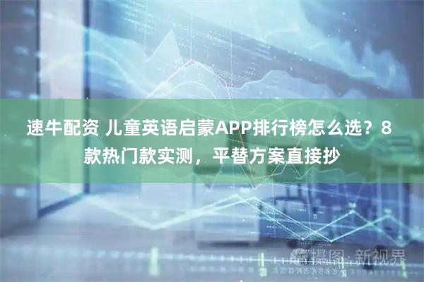 速牛配资 儿童英语启蒙APP排行榜怎么选？8 款热门款实测，平替方案直接抄