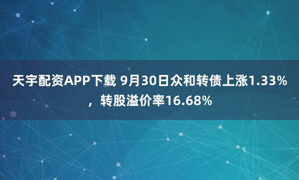 天宇配资APP下载 9月30日众和转债上涨1.33%，转股溢价率16.68%