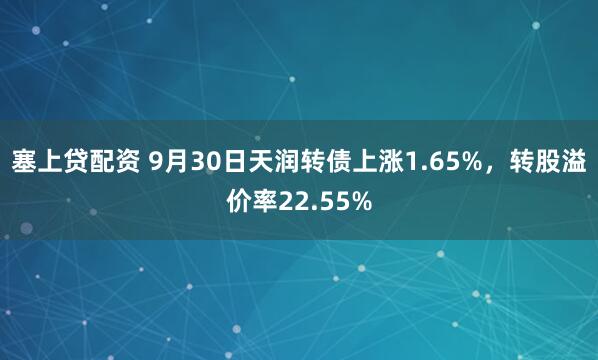 塞上贷配资 9月30日天润转债上涨1.65%，转股溢价率22.55%