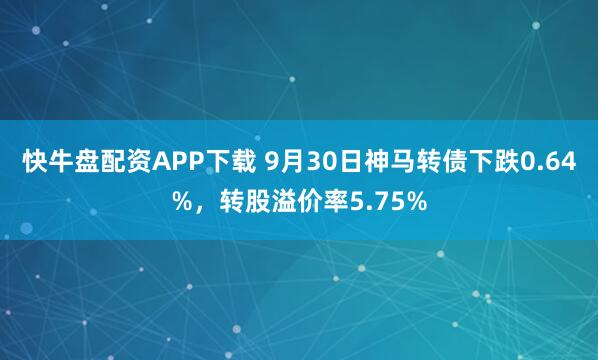 快牛盘配资APP下载 9月30日神马转债下跌0.64%，转股溢价率5.75%