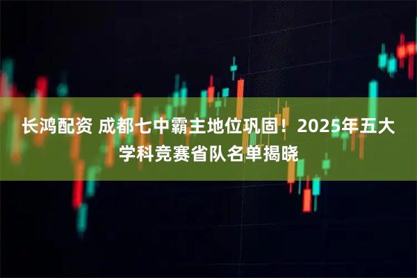 长鸿配资 成都七中霸主地位巩固!2025年五大学科竞赛省队名单揭晓