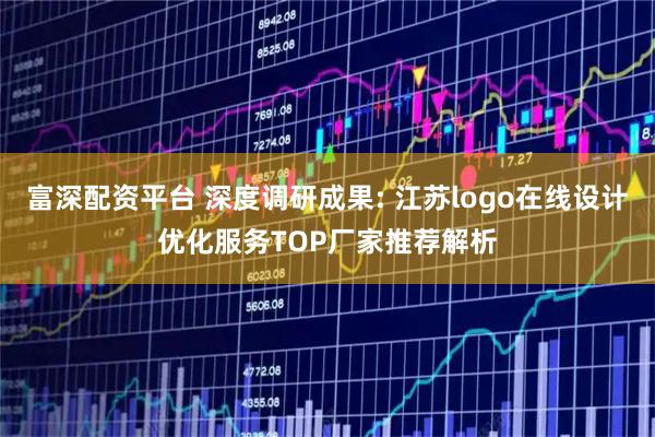 富深配资平台 深度调研成果: 江苏logo在线设计优化服务TOP厂家推荐解析