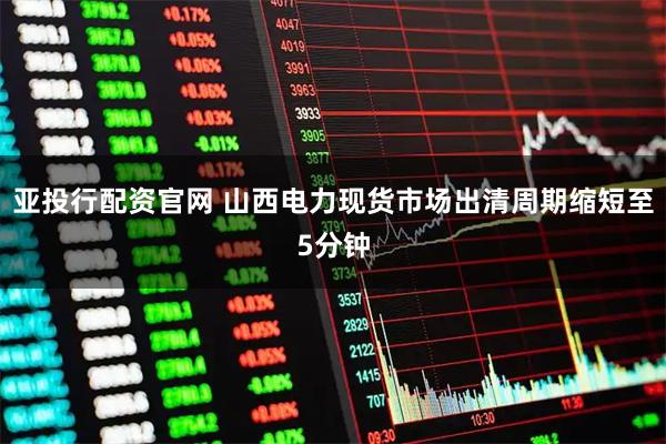 亚投行配资官网 山西电力现货市场出清周期缩短至5分钟