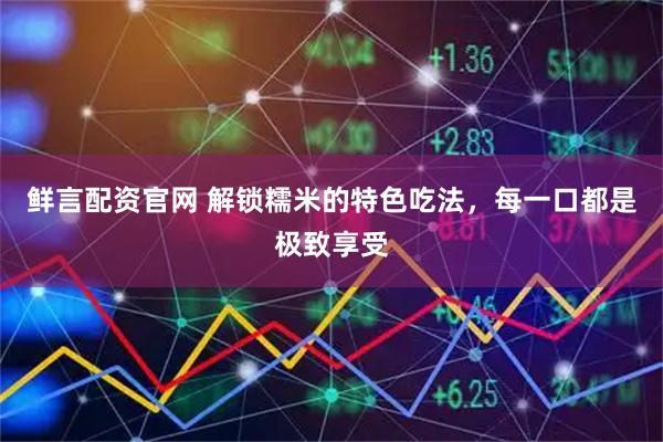 鲜言配资官网 解锁糯米的特色吃法，每一口都是极致享受