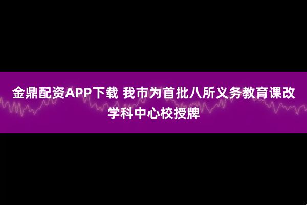 金鼎配资APP下载 我市为首批八所义务教育课改学科中心校授牌