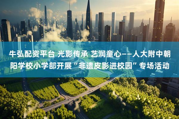 牛弘配资平台 光影传承 艺润童心——人大附中朝阳学校小学部开展“非遗皮影进校园”专场活动