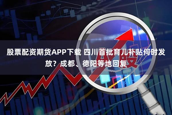 股票配资期货APP下载 四川首批育儿补贴何时发放?成都、德阳等地回复