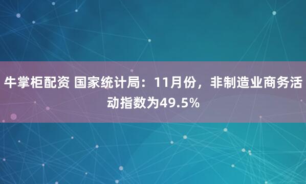 牛掌柜配资 国家统计局：11月份，非制造业商务活动指数为49.5%