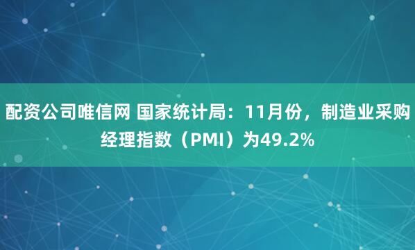 配资公司唯信网 国家统计局：11月份，制造业采购经理指数（PMI）为49.2%