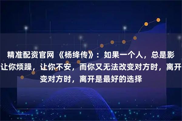 精准配资官网 《杨绛传》：如果一个人，总是影响你的情绪，让你烦躁，让你不安，而你又无法改变对方时，离开是最好的选择