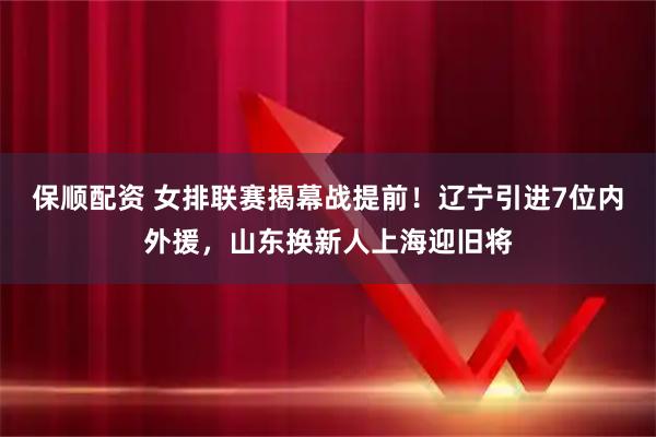 保顺配资 女排联赛揭幕战提前!辽宁引进7位内外援,山东换新人上海迎旧将