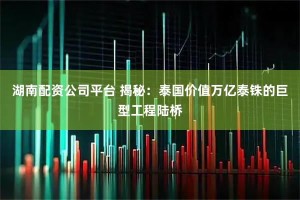 湖南配资公司平台 揭秘：泰国价值万亿泰铢的巨型工程陆桥