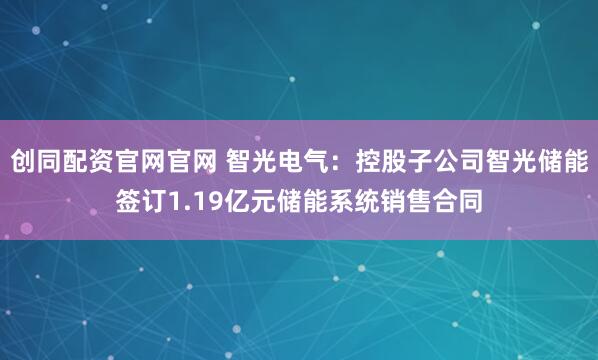 创同配资官网官网 智光电气:控股子公司智光储能签订1.19亿元储能系统销售合同