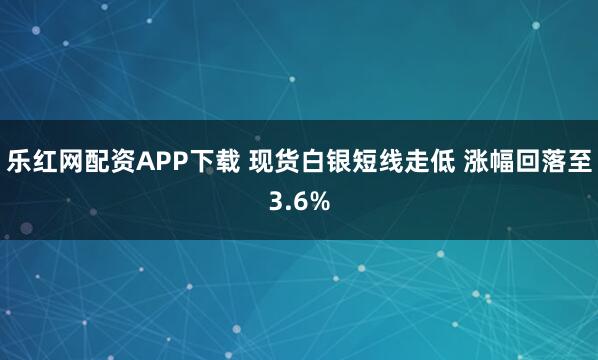 乐红网配资APP下载 现货白银短线走低 涨幅回落至3.6%