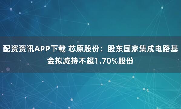 配资资讯APP下载 芯原股份：股东国家集成电路基金拟减持不超1.70%股份