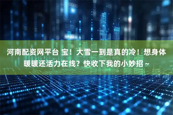 河南配资网平台 宝！大雪一到是真的冷！想身体暖暖还活力在线？快收下我的小妙招～