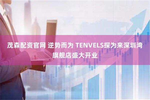 茂森配资官网 逆势而为 TENVELS探为来深圳湾旗舰店盛大开业