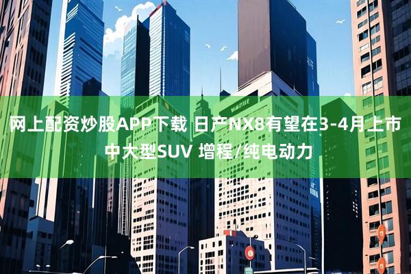 网上配资炒股APP下载 日产NX8有望在3-4月上市 中大型SUV 增程/纯电动力