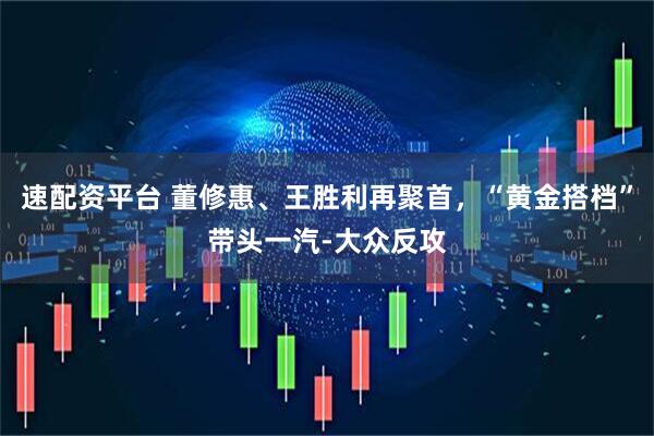 速配资平台 董修惠、王胜利再聚首，“黄金搭档”带头一汽-大众反攻
