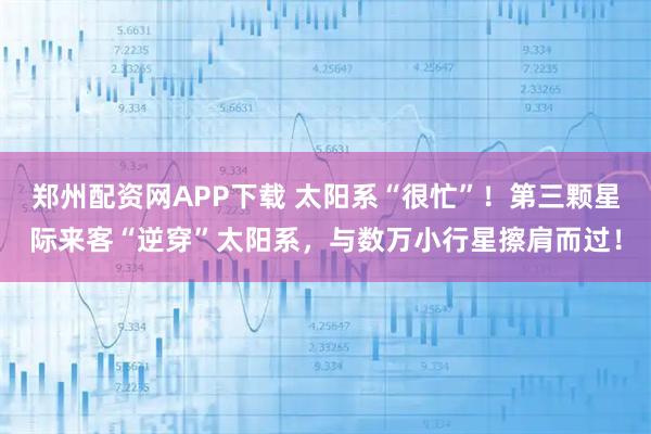 郑州配资网APP下载 太阳系“很忙”！第三颗星际来客“逆穿”太阳系，与数万小行星擦肩而过！