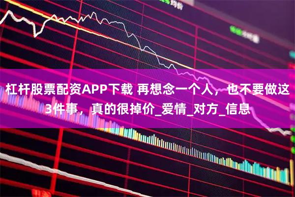 杠杆股票配资APP下载 再想念一个人，也不要做这3件事，真的很掉价_爱情_对方_信息