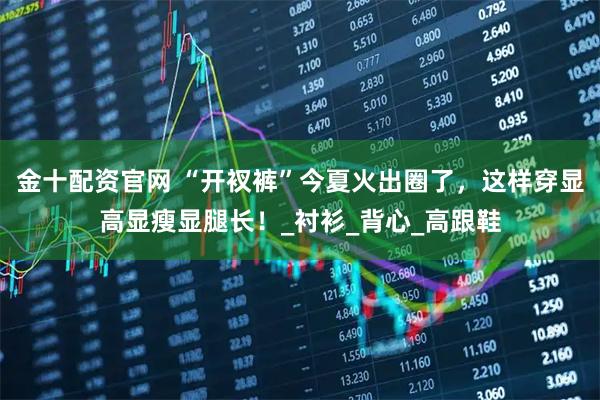 金十配资官网 “开衩裤”今夏火出圈了，这样穿显高显瘦显腿长！_衬衫_背心_高跟鞋