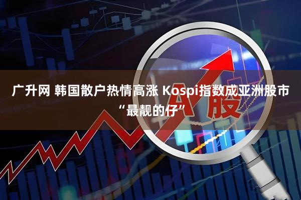 广升网 韩国散户热情高涨 Kospi指数成亚洲股市“最靓的仔”