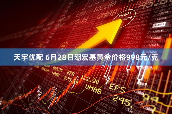 天宇优配 6月28日潮宏基黄金价格998元/克