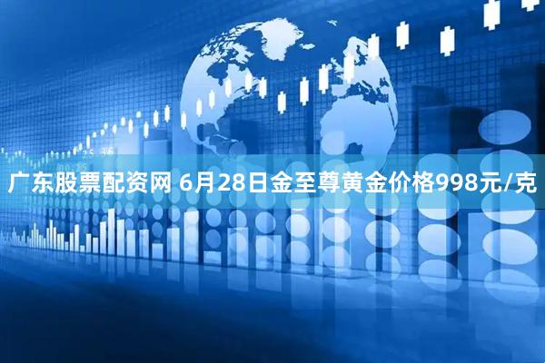 广东股票配资网 6月28日金至尊黄金价格998元/克