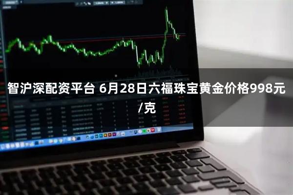 智沪深配资平台 6月28日六福珠宝黄金价格998元/克
