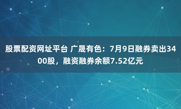 股票配资网址平台 广晟有色：7月9日融券卖出3400股，融资融券余额7.52亿元