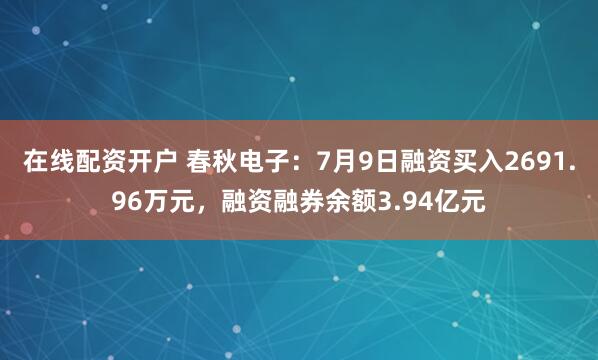 在线配资开户 春秋电子：7月9日融资买入2691.96万元，融资融券余额3.94亿元