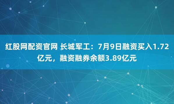 红股网配资官网 长城军工：7月9日融资买入1.72亿元，融资融券余额3.89亿元