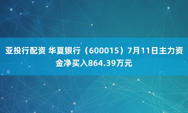 亚投行配资 华夏银行（600015）7月11日主力资金净买入864.39万元