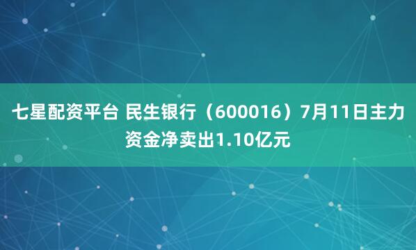 七星配资平台 民生银行（600016）7月11日主力资金净卖出1.10亿元