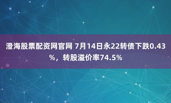 澄海股票配资网官网 7月14日永22转债下跌0.43%，转股溢价率74.5%