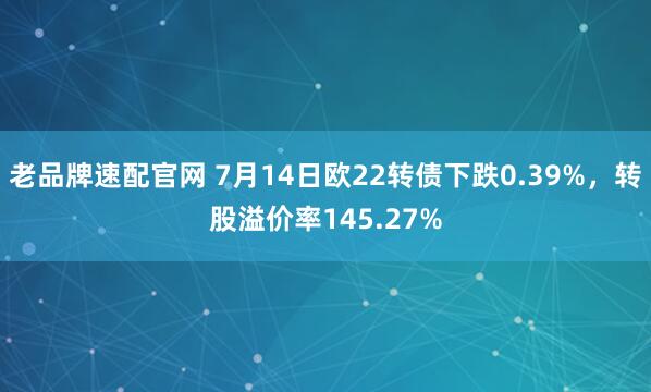老品牌速配官网 7月14日欧22转债下跌0.39%，转股溢价率145.27%