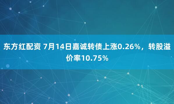 东方红配资 7月14日嘉诚转债上涨0.26%，转股溢价率10.75%