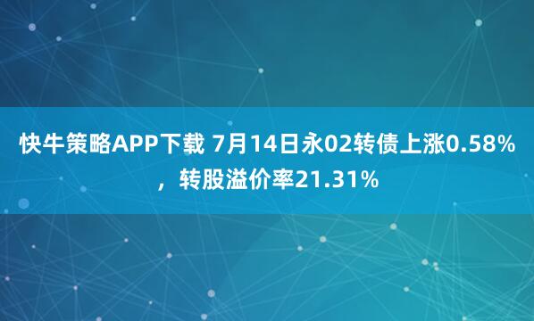 快牛策略APP下载 7月14日永02转债上涨0.58%，转股溢价率21.31%