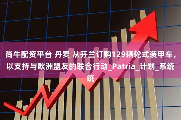 尚牛配资平台 丹麦 从芬兰订购129辆轮式装甲车，以支持与欧洲盟友的联合行动_Patria_计划_系统